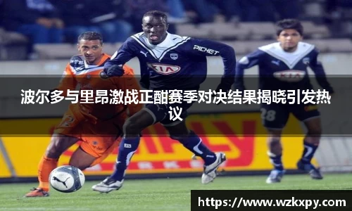 波尔多与里昂激战正酣赛季对决结果揭晓引发热议