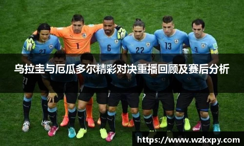 乌拉圭与厄瓜多尔精彩对决重播回顾及赛后分析