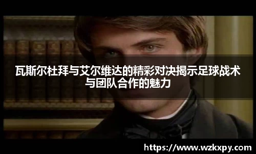 瓦斯尔杜拜与艾尔维达的精彩对决揭示足球战术与团队合作的魅力